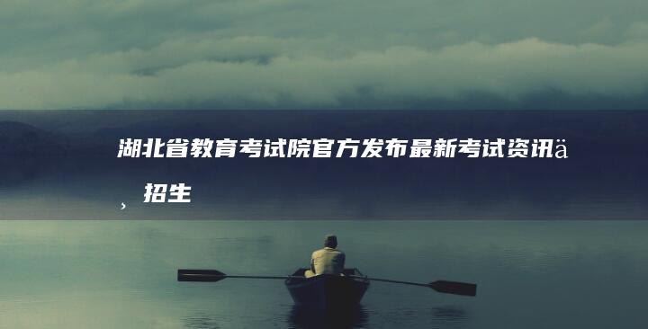 湖北省教育考试院官方发布：最新考试资讯与招生指南