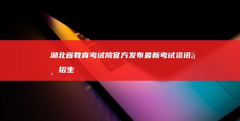 湖北省教育考试院官方发布：最新考试资讯与招生指南